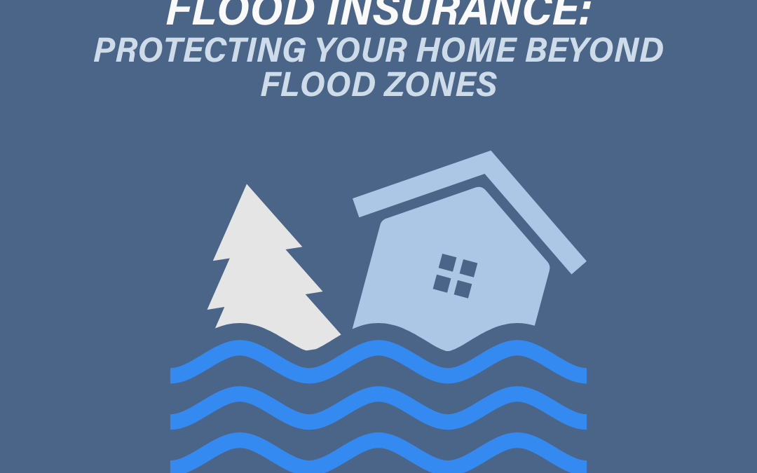 The Importance of Flood Insurance: Protecting Your Home Beyond Flood Zones