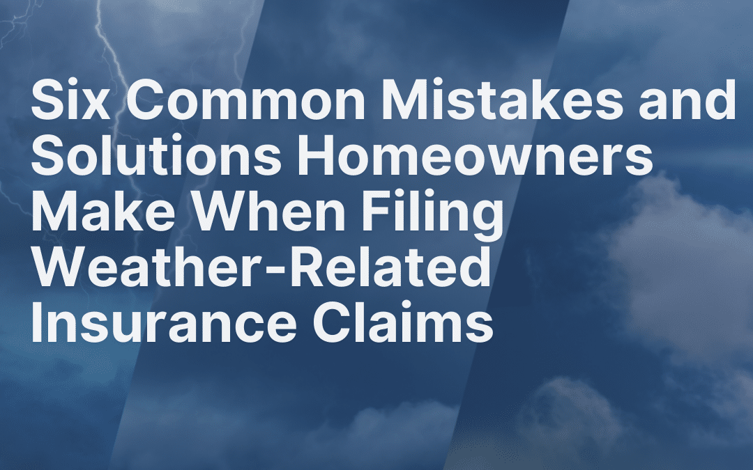 Six Common Mistakes and Solutions Homeowners Make When Filing Weather-Related Insurance Claims